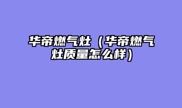 华帝燃气灶（华帝燃气灶质量怎么样）