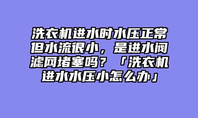 洗衣机进水时水压正常但水流很小，是进水阀滤网堵塞吗？「洗衣机进水水压小怎么办」