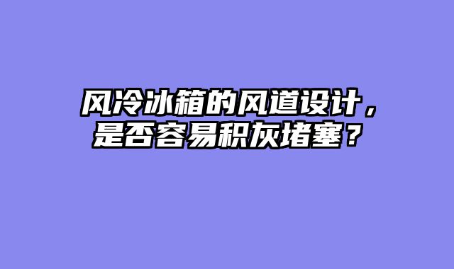 风冷冰箱的风道设计，是否容易积灰堵塞？