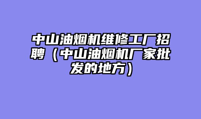 中山油烟机维修工厂招聘（中山油烟机厂家批发的地方）