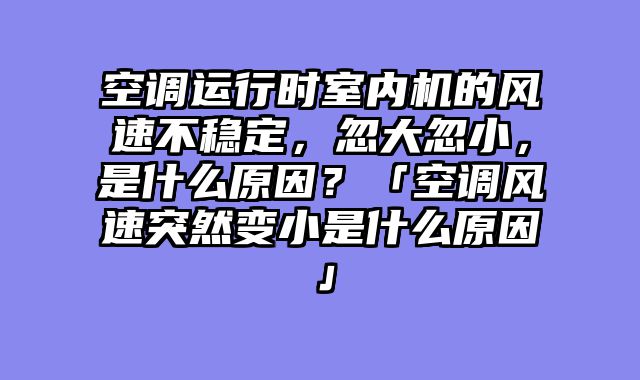 空调运行时室内机的风速不稳定，忽大忽小，是什么原因？「空调风速突然变小是什么原因」