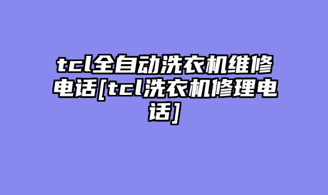 tcl全自动洗衣机维修电话[tcl洗衣机修理电话]