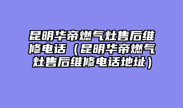 昆明华帝燃气灶售后维修电话（昆明华帝燃气灶售后维修电话地址）