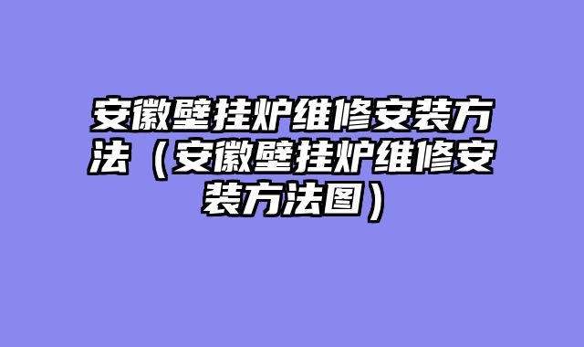 安徽壁挂炉维修安装方法（安徽壁挂炉维修安装方法图）