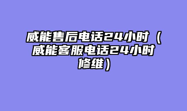 威能售后电话24小时（威能客服电话24小时修维）