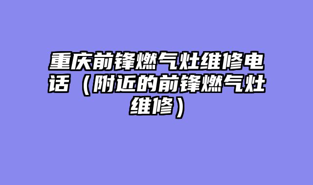 重庆前锋燃气灶维修电话（附近的前锋燃气灶维修）