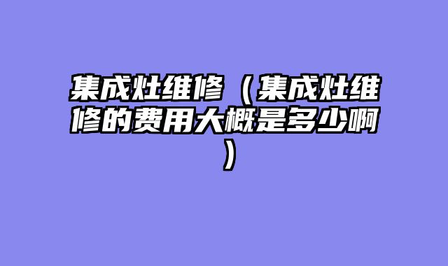 集成灶维修（集成灶维修的费用大概是多少啊）