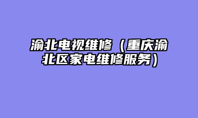渝北电视维修（重庆渝北区家电维修服务）