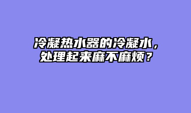 冷凝热水器的冷凝水，处理起来麻不麻烦？