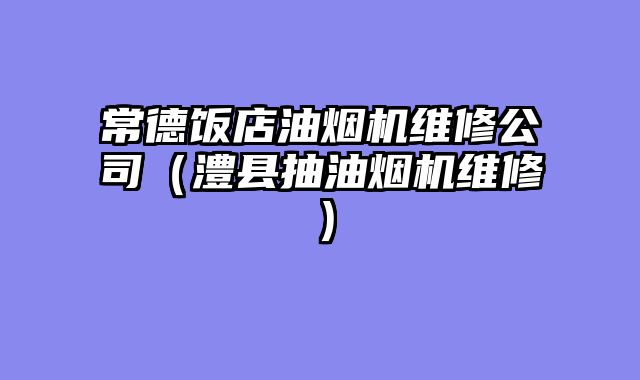 常德饭店油烟机维修公司（澧县抽油烟机维修）