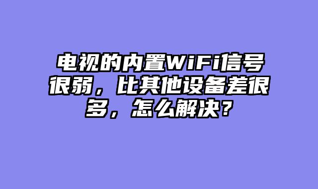 电视的内置WiFi信号很弱，比其他设备差很多，怎么解决？