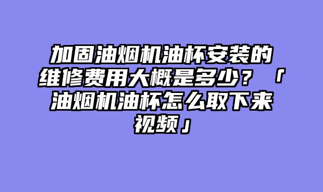 加固油烟机油杯安装的维修费用大概是多少？「油烟机油杯怎么取下来视频」