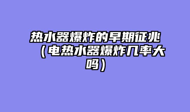 热水器爆炸的早期征兆（电热水器爆炸几率大吗）