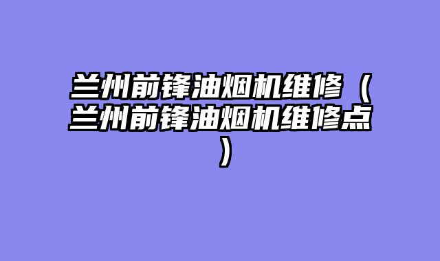 兰州前锋油烟机维修（兰州前锋油烟机维修点）