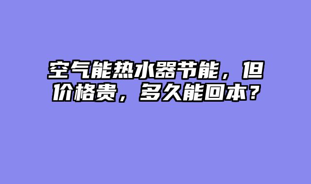 空气能热水器节能，但价格贵，多久能回本？
