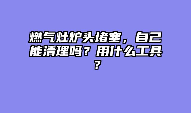 燃气灶炉头堵塞，自己能清理吗？用什么工具？