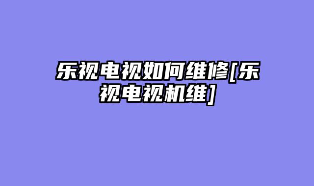 乐视电视如何维修[乐视电视机维]