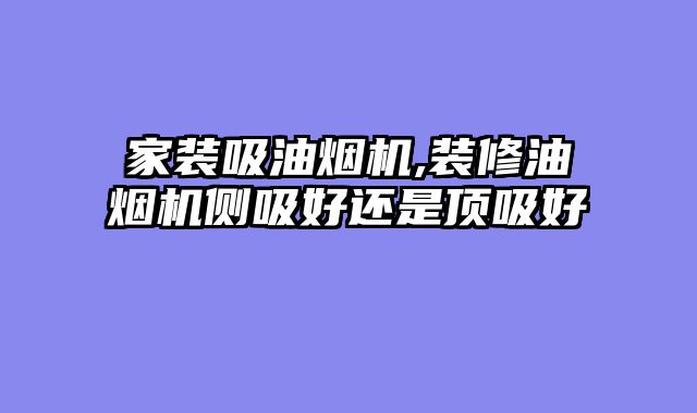 家装吸油烟机,装修油烟机侧吸好还是顶吸好