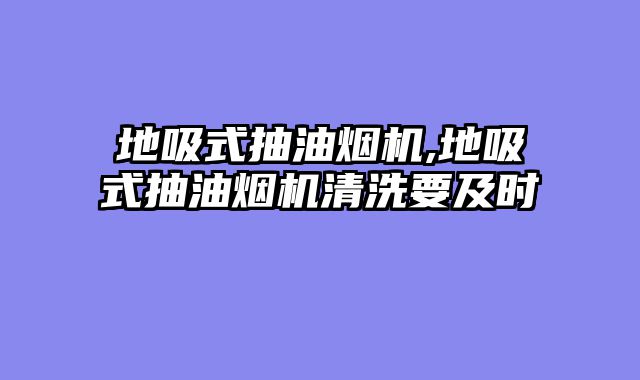 地吸式抽油烟机,地吸式抽油烟机清洗要及时