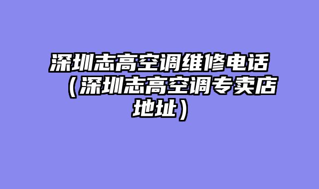 深圳志高空调维修电话（深圳志高空调专卖店地址）