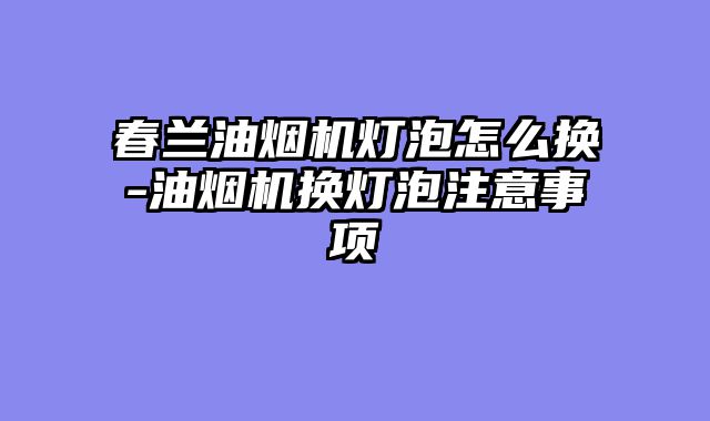 春兰油烟机灯泡怎么换-油烟机换灯泡注意事项