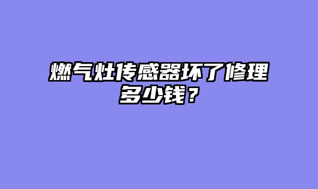 燃气灶传感器坏了修理多少钱？