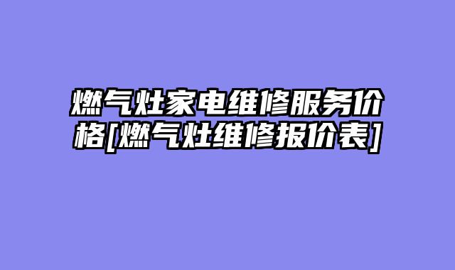 燃气灶家电维修服务价格[燃气灶维修报价表]
