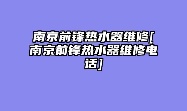 南京前锋热水器维修[南京前锋热水器维修电话]