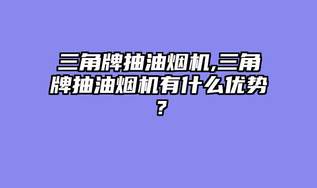 三角牌抽油烟机,三角牌抽油烟机有什么优势？