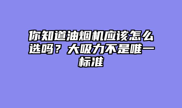 你知道油烟机应该怎么选吗？大吸力不是唯一标准