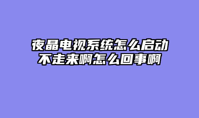 夜晶电视系统怎么启动不走来啊怎么回事啊