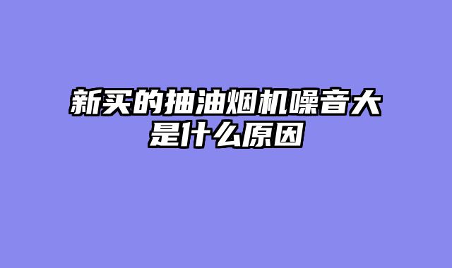 新买的抽油烟机噪音大是什么原因
