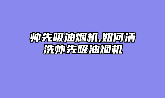 帅先吸油烟机,如何清洗帅先吸油烟机