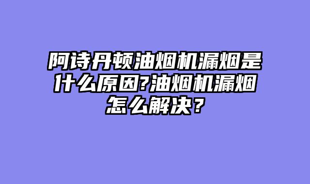 阿诗丹顿油烟机漏烟是什么原因?油烟机漏烟怎么解决？