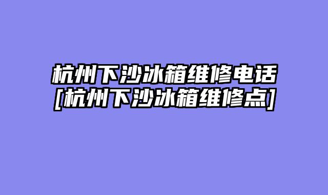杭州下沙冰箱维修电话[杭州下沙冰箱维修点]