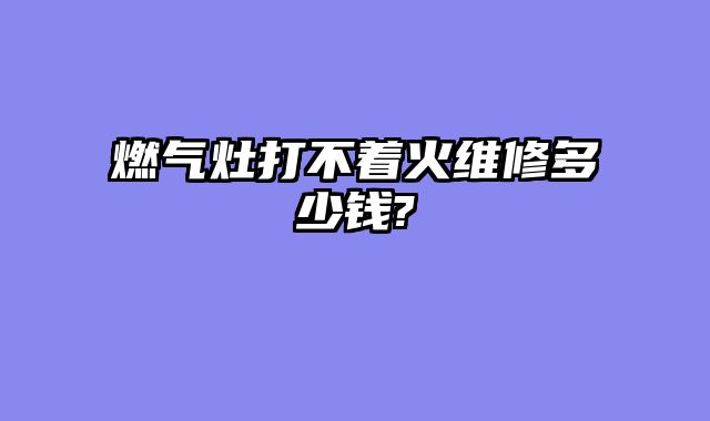 燃气灶打不着火维修多少钱?
