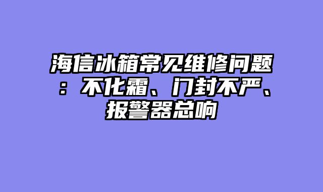 海信冰箱常见维修问题：不化霜、门封不严、报警器总响
