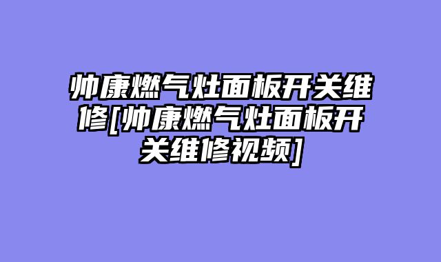帅康燃气灶面板开关维修[帅康燃气灶面板开关维修视频]