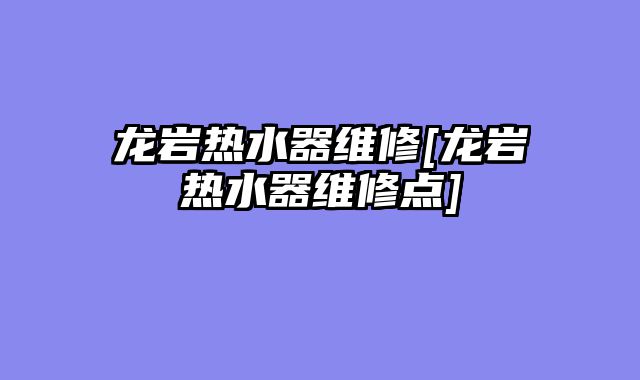 龙岩热水器维修[龙岩热水器维修点]