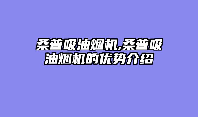 桑普吸油烟机,桑普吸油烟机的优势介绍