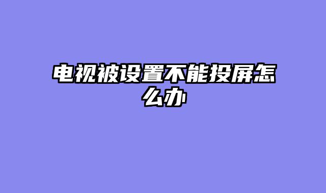 电视被设置不能投屏怎么办
