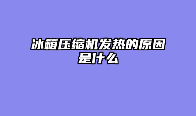 冰箱压缩机发热的原因是什么
