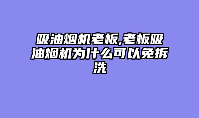 吸油烟机老板,老板吸油烟机为什么可以免拆洗