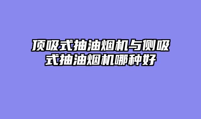 顶吸式抽油烟机与侧吸式抽油烟机哪种好