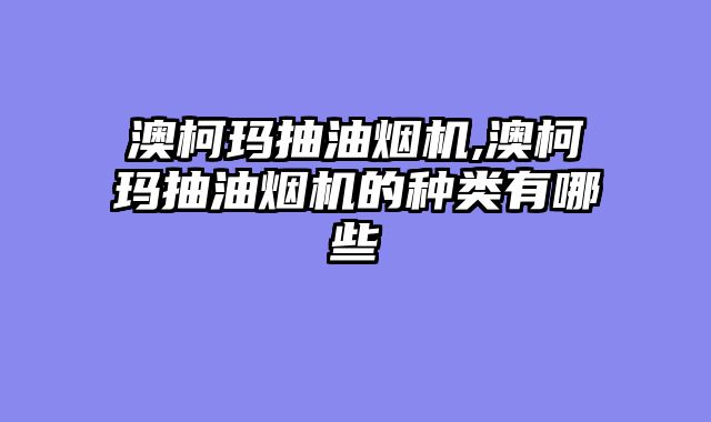 澳柯玛抽油烟机,澳柯玛抽油烟机的种类有哪些