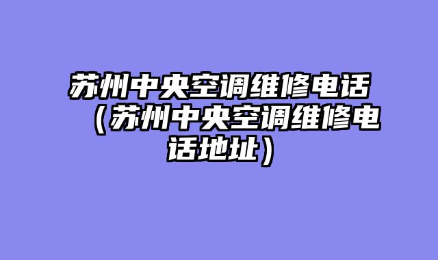 苏州中央空调维修电话（苏州中央空调维修电话地址）