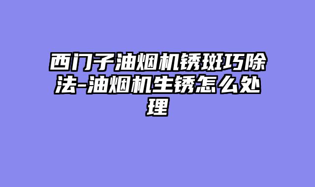 西门子油烟机锈斑巧除法-油烟机生锈怎么处理