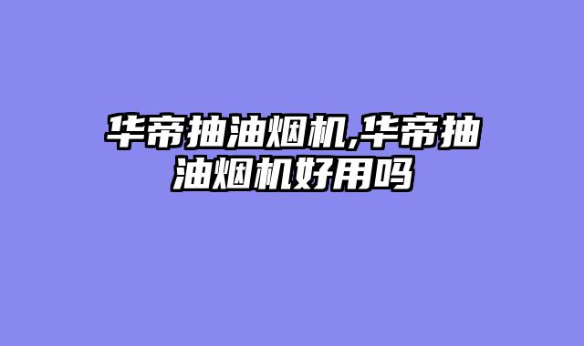 华帝抽油烟机,华帝抽油烟机好用吗