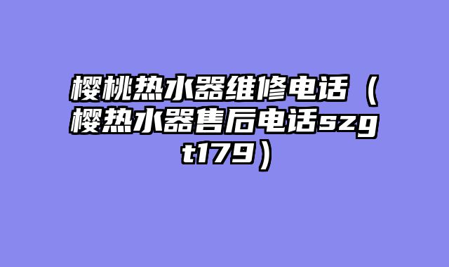 樱桃热水器维修电话（樱热水器售后电话szgt179）