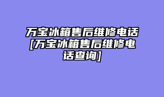 万宝冰箱售后维修电话[万宝冰箱售后维修电话查询]